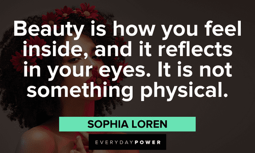 "Beauty is how you feel inside, and it reflects in your eyes. It is not something physical." - Sophia Loren Beautiful Quotes For Her to remind her beauty