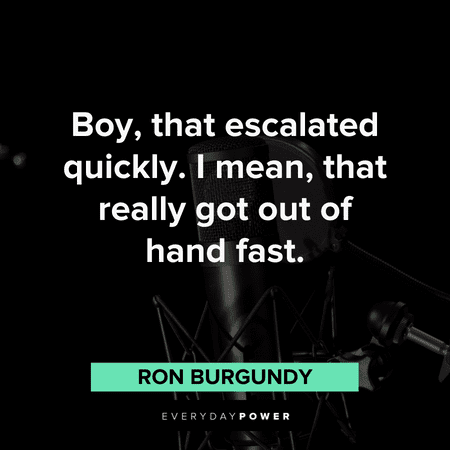"Boy, that escalated quickly. I mean, that really got out of hand fast." – Ron Burgundy hilarious Anchorman Quotes and lines