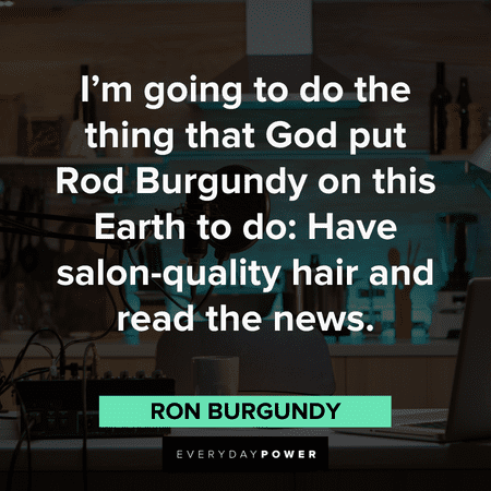 "I’m going to do the thing that God put Rod Burgundy on this Earth to do: Have salon-quality hair and read the news." – Ron Burgundy Anchorman Quotes and lines that will make you laugh