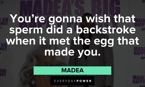 “You're gonna wish that sperm did a backstroke when it met the egg that made you.” - Madea hilarious Madea quotes