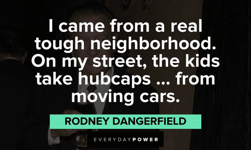 "I came from a real tough neighborhood. On my street, the kids take hubcaps … from moving cars." - Rodney Dangerfield Rodney Dangerfield quotes about his neighborhood