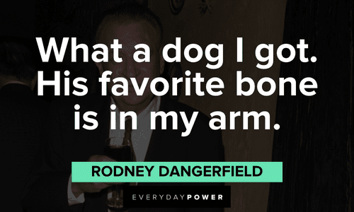 "What a dog I got. His favorite bone is in my arm." - Rodney Dangerfield funny Rodney Dangerfield quotes about his dog