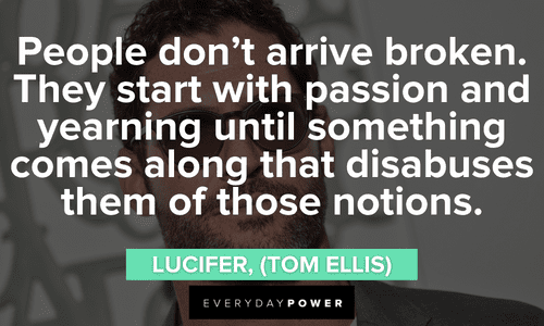 “People don’t arrive broken. They start with passion and yearning until something comes along that disabuses them of those notions.” — Lucifer, (Tom Ellis) Lucifer quotes about people