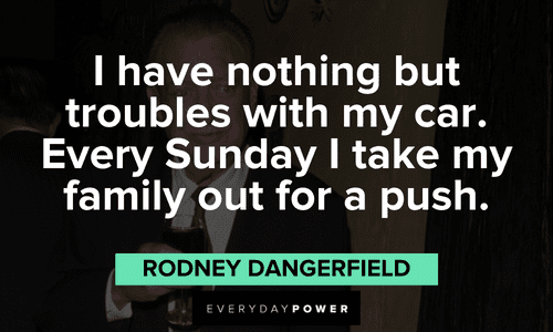 "I have nothing but troubles with my car. Every Sunday I take my family out for a push." - Rodney Dangerfield funny Rodney Dangerfield quotes about his car