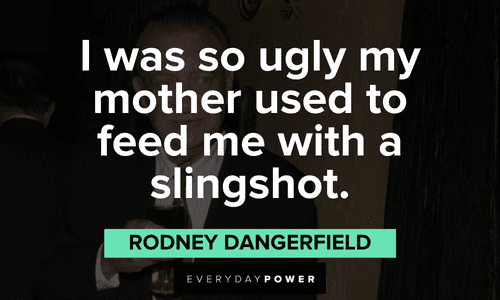 "I was so ugly my mother used to feed me with a slingshot." - Rodney Dangerfield funny Rodney Dangerfield quotes about himself