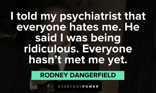 "I told my psychiatrist that everyone hates me. He said I was being ridiculous. Everyone hasn't met me yet." - Rodney Dangerfield Rodney Dangerfield quotes that will make you laugh