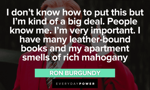 “I don't know how to put this but I'm kind of a big deal. People know me. I'm very important. I have many leather-bound books and my apartment smells of rich mahogany.” - Ron Burgundy Ron Burgundy quotes on being a big deal