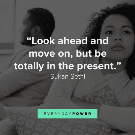 “Look ahead and move on, but be totally in the present.” — Sukan Sethi getting over someone quotes on moving on