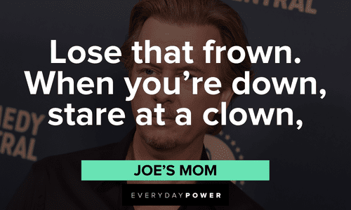 “Lose that frown. When you’re down, stare at a clown,” — Joe’s Mom Best Joe Dirt quotes and sayings