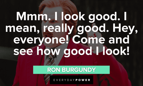 “Mmm. I look good. I mean, really good. Hey, everyone! Come and see how good I look!” - Ron Burgundy Ron Burgundy quotes about his good looks