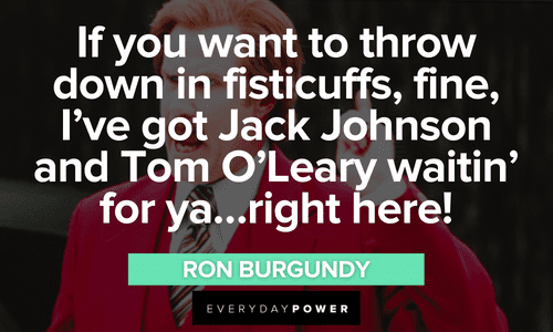 "If you want to throw down in fisticuffs, fine, I've got Jack Johnson and Tom O'Leary waitin' for ya...right here!" - Ron Burgundy Ron Burgundy quotes that will make you laugh