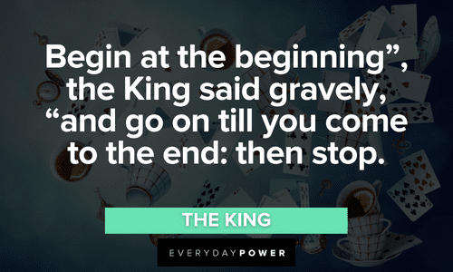 “Begin at the beginning”, the King said gravely, “and go on till you come to the end: then stop.” - The King Alice in Wonderland Quotes from the king