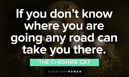 "If you don’t know where you are going any road can take you there." – The Cheshire Cat Alice in Wonderland Quotes from the cheshire cat