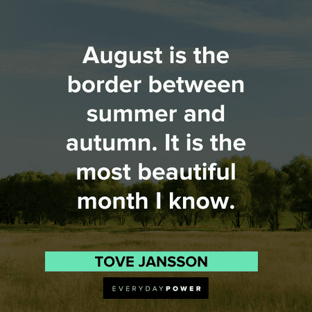 “August is the border between summer and autumn. It is the most beautiful month I know.” – Tove Jansson August quotes about summer and autumn