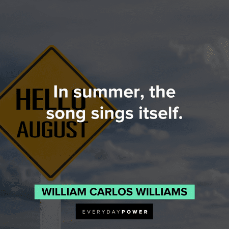 “In summer, the song sings itself.” – William Carlos Williams August quotes about a hot summer