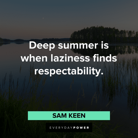 “Deep summer is when laziness finds respectability.” – Sam Keen August quotes about deep summer