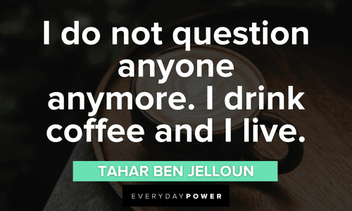 “I do not question anyone anymore. I drink coffee and I live.”― Tahar Ben Jelloun favorite Coffee Quotes and sayings