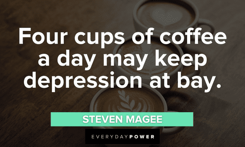 “Four cups of coffee a day may keep depression at bay.” ― Steven Magee inspiring Coffee Quotes