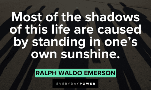 “Most of the shadows of this life are caused by standing in one's own sunshine.” - Ralph Waldo Emerson