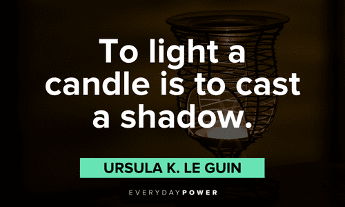 “To light a candle is to cast a shadow.” - Ursula K. Le Guin