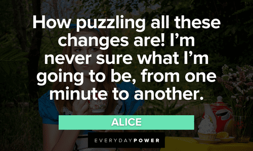 “How puzzling all these changes are! I’m never sure what I’m going to be, from one minute to another.” – Alice Alice in Wonderland Quotes about changes