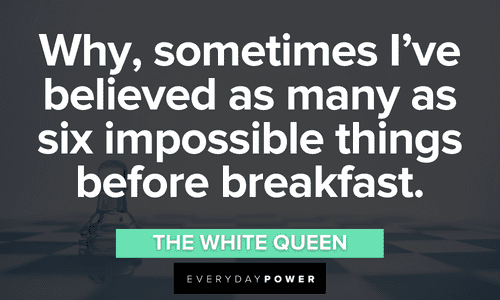 “Why, sometimes I've believed as many as six impossible things before breakfast.” - The White Queen Alice in Wonderland Quotes that will make your day