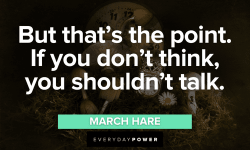 “But that’s the point. If you don’t think, you shouldn’t talk.” - March Hare Alice in Wonderland Quotes and sayings