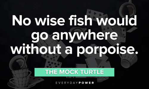 “No wise fish would go anywhere without a porpoise.” – The Mock Turtle Alice in Wonderland Quotes from the mock turtle