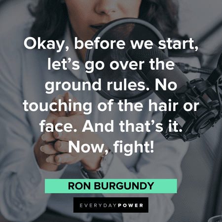“Okay, before we start, let’s go over the ground rules. No touching of the hair or face. And that’s it. Now, fight!” – Ron Burgundy best funny Anchorman Quotes