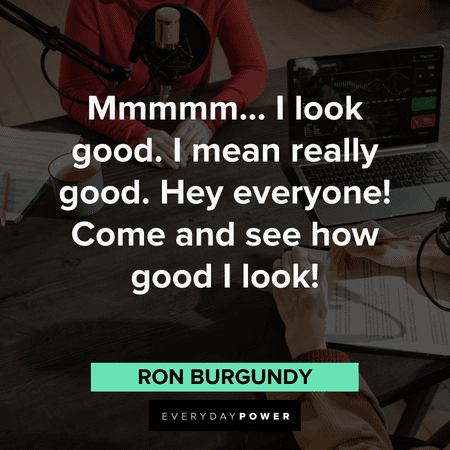 "Mmmmm… I look good. I mean really good. Hey everyone! Come and see how good I look!" - Ron Burgundy Best Anchorman Quotes that will make your day