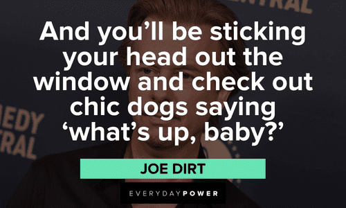 “And you’ll be sticking your head out the window and check out chic dogs saying ‘what’s up, baby?'” – Joe Dirt Joe Dirt quotes that will make you laugh