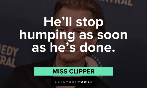 "He'll stop humping as soon as he's done." - Miss Clipper hilarious Joe Dirt quotes