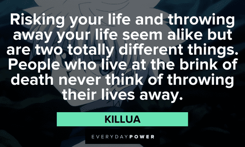“Risking your life and throwing away your life seem alike but are two totally different things. People who live at the brink of death never think of throwing their lives away.” — Killua Killua quotes about life