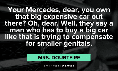 “Your Mercedes, dear, you own that big expensive car out there? Oh, dear. Well, they say a man who has to buy a big car like that is trying to compensate for smaller genitals.” - Mrs. Doubtfire funny Mrs. Doubtfire quotes about cars