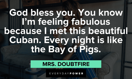“God bless you. You know I'm feeling fabulous because I met this beautiful Cuban. Every night is like the Bay of Pigs.” - Mrs. Doubtfire Mrs. Doubtfire quotes to remember the film