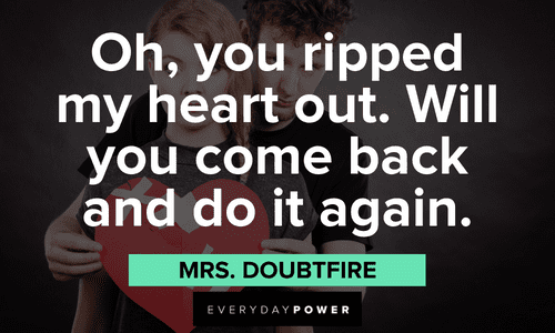 "Oh, you ripped my heart out. Will you come back and do it again." - Mrs. Doubtfire Mrs. Doubtfire quotes about heartbreak