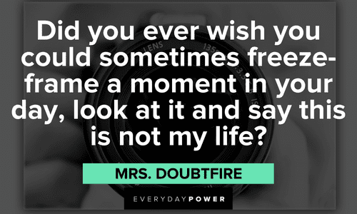 “Did you ever wish you could sometimes freeze-frame a moment in your day, look at it and say this is not my life?’” - Mrs. Doubtfire Mrs. Doubtfire quotes about life