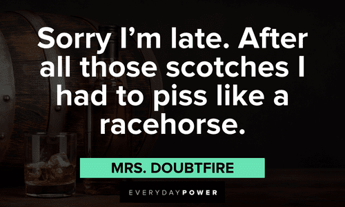 “Sorry I'm late. After all those scotches I had to piss like a racehorse.” - Mrs. Doubtfire Mrs. Doubtfire quotes that will brighten your day