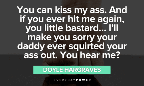 “You can kiss my ass. And if you ever hit me again, you little bastard... I'll make you sorry your daddy ever squirted your ass out. You hear me?” ― Doyle Hargraves hilarious Sling Blade quotes and lines
