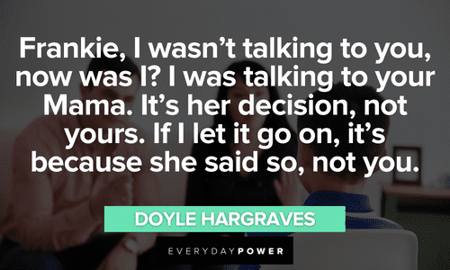 “Frankie, I wasn’t talking to you, now was I? I was talking to your Mama. It’s her decision, not yours. If I let it go on, it’s because she said so, not you.” – Doyle Hargraves memorable Sling Blade quotes from doyle