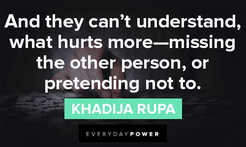 “And they can’t understand, what hurts more—missing the other person, or pretending not to.” – Khadija Rupa missing someone hurts quotes