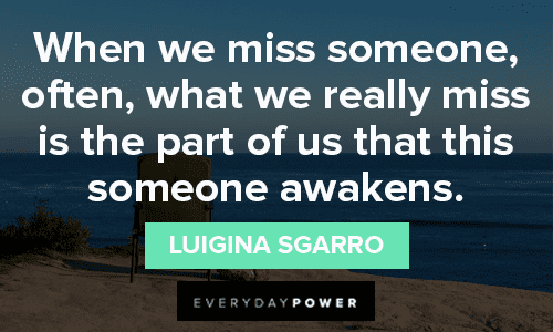 “When we miss someone, often, what we really miss is the part of us that this someone awakens.” – Luigina Sgarro miss someone quotes