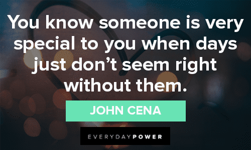 “You know someone is very special to you when days just don’t seem right without them.” – John Cena special missing someone quotes