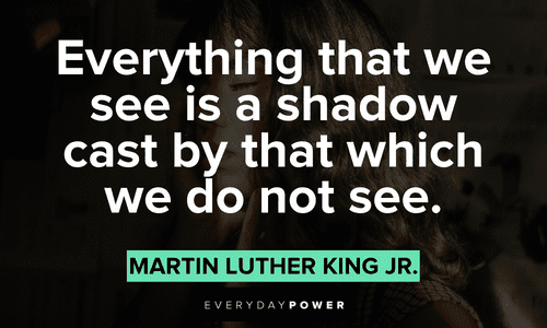 “Everything that we see is a shadow cast by that which we do not see.” - Martin Luther King Jr. shadow quotes about what we see