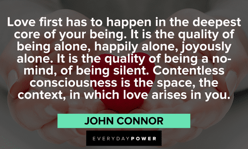 “Love first has to happen in the deepest core of your being. It is the quality of being alone, happily alone, joyously alone. It is the quality of being a no-mind, of being silent. Contentless consciousness is the space, the context, in which love arises in you.” - Osho Osho quotes and sayings