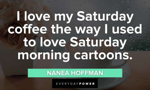 “I love my Saturday coffee the way I used to love Saturday morning cartoons.” - Nanea Hoffman Coffee Quotes to motivate you