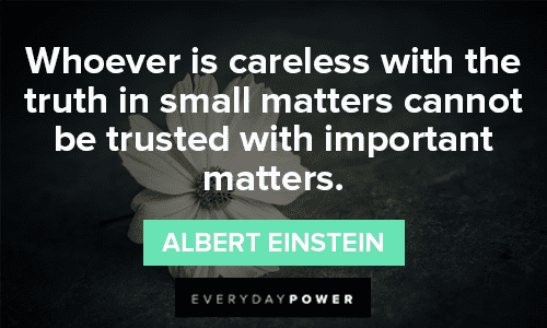“Whoever is careless with the truth in small matters cannot be trusted with important matters.” — Albert Einstein Trust No One Quotes about truth