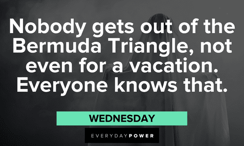 "Nobody gets out of the Bermuda Triangle, not even for a vacation. Everyone knows that." — Wednesday Addams Family quotes about the bermuda triangle