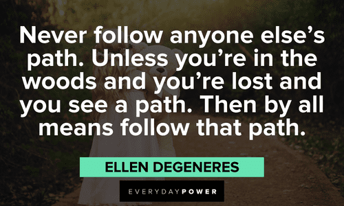 “Never follow anyone else’s path. Unless you’re in the woods and you’re lost and you see a path. Then by all means follow that path.” — Ellen DeGeneres meme quotes that will make your day
