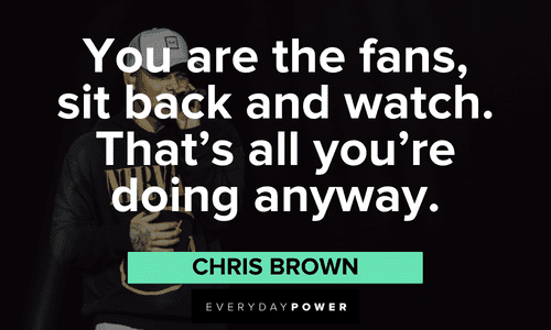 “You are the fans, sit back and watch. That's all you're doing anyway.” - Chris Brown Chris Brown Quotes about fans